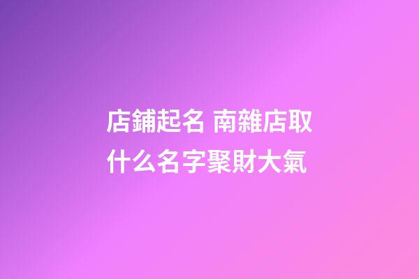 店鋪起名 南雜店取什么名字聚財大氣-第1張-店鋪起名-玄機派